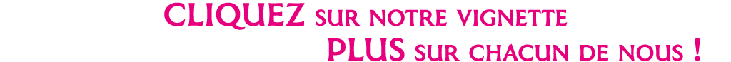 CLIQUEZ sur notre vignette et Découvrez-en PLUS sur chacun de nous   