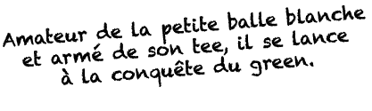 Amateur de la petite balle blanche et armé de son tee, il se lance à la conquête du green  