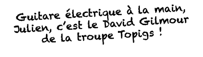 Guitare électrique à la main, Julien, c est le David Gilmour de la troupe Topigs   
