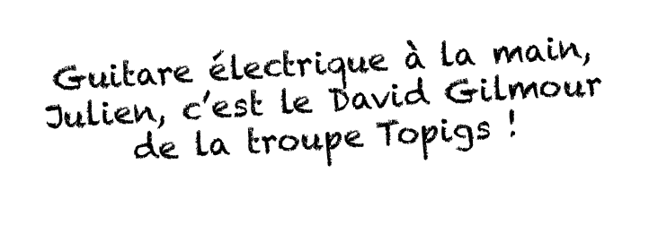Guitare électrique à la main, Julien, c est le David Gilmour de la troupe Topigs   